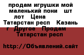 продам игрушки мой маленький пони 3 шт лот › Цена ­ 1 500 - Татарстан респ., Казань г. Другое » Продам   . Татарстан респ.